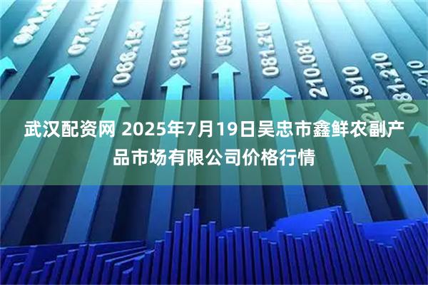 武汉配资网 2025年7月19日吴忠市鑫鲜农副产品市场有限公司价格行情
