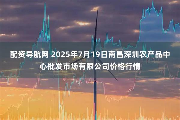 配资导航网 2025年7月19日南昌深圳农产品中心批发市场有限公司价格行情