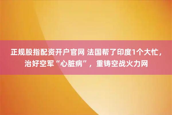 正规股指配资开户官网 法国帮了印度1个大忙，治好空军“心脏病”，重铸空战火力网