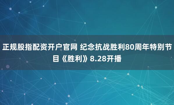 正规股指配资开户官网 纪念抗战胜利80周年特别节目《胜利》8.28开播