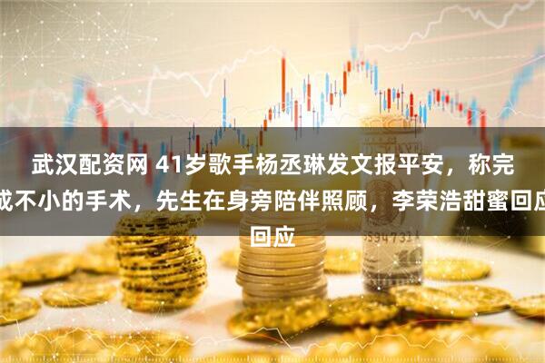 武汉配资网 41岁歌手杨丞琳发文报平安，称完成不小的手术，先生在身旁陪伴照顾，李荣浩甜蜜回应