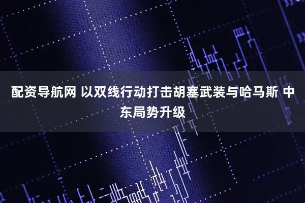 配资导航网 以双线行动打击胡塞武装与哈马斯 中东局势升级