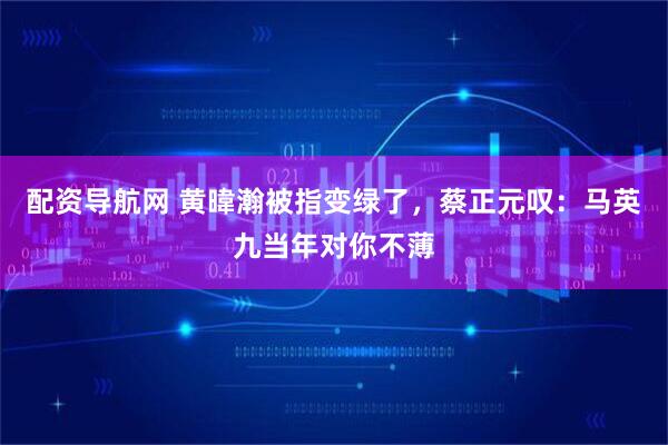 配资导航网 黄暐瀚被指变绿了，蔡正元叹：马英九当年对你不薄