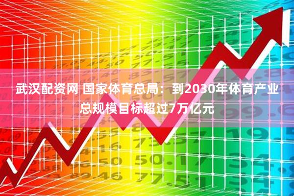 武汉配资网 国家体育总局：到2030年体育产业总规模目标超过7万亿元