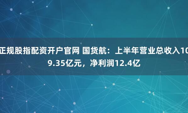 正规股指配资开户官网 国货航：上半年营业总收入109.35亿元，净利润12.4亿