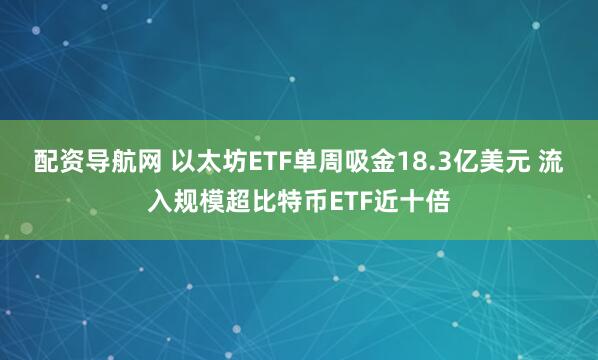 配资导航网 以太坊ETF单周吸金18.3亿美元 流入规模超比特币ETF近十倍