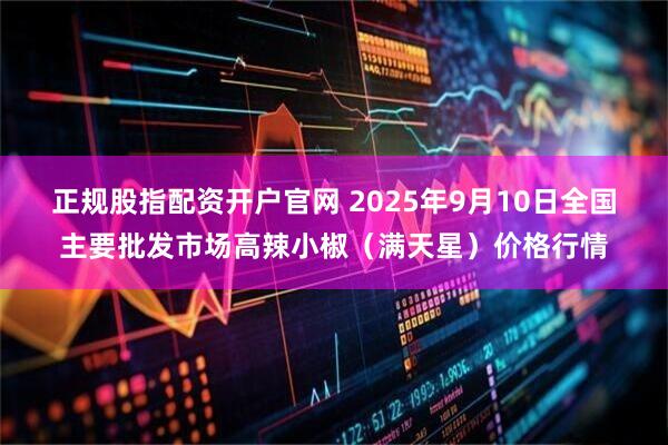 正规股指配资开户官网 2025年9月10日全国主要批发市场高辣小椒（满天星）价格行情