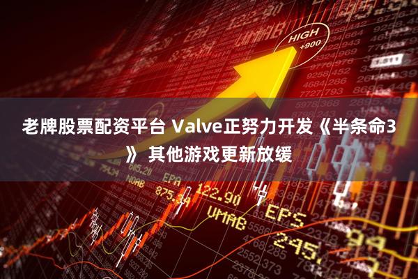 老牌股票配资平台 Valve正努力开发《半条命3》 其他游戏更新放缓