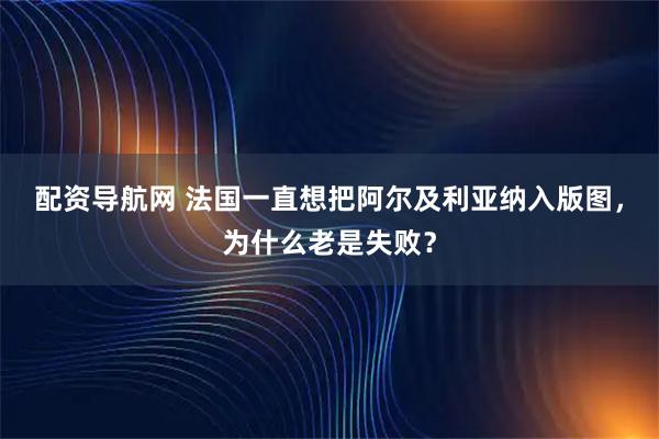 配资导航网 法国一直想把阿尔及利亚纳入版图，为什么老是失败？