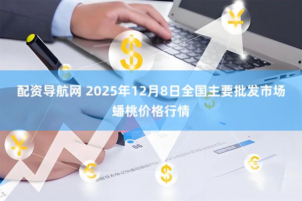 配资导航网 2025年12月8日全国主要批发市场蟠桃价格行情