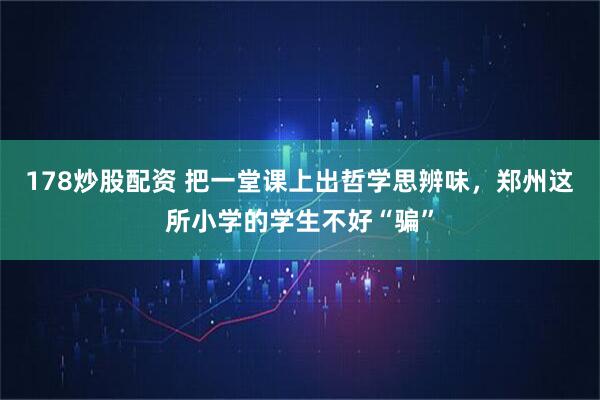 178炒股配资 把一堂课上出哲学思辨味，郑州这所小学的学生不好“骗”