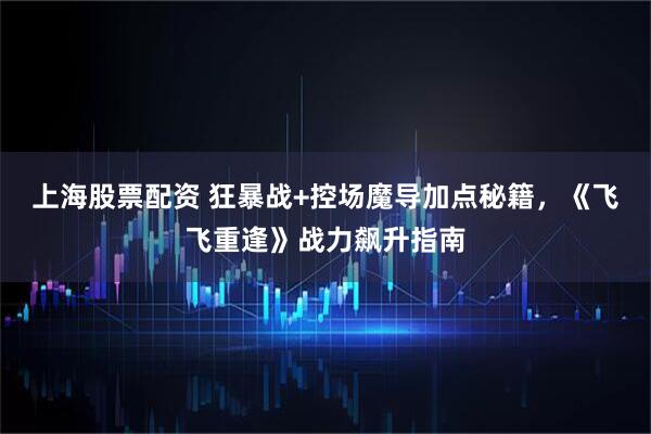 上海股票配资 狂暴战+控场魔导加点秘籍，《飞飞重逢》战力飙升指南