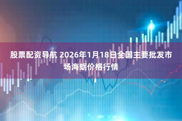 股票配资导航 2026年1月18日全国主要批发市场海蛎价格行情