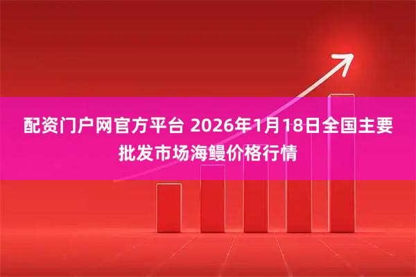 配资门户网官方平台 2026年1月18日全国主要批发市场海鳗价格行情