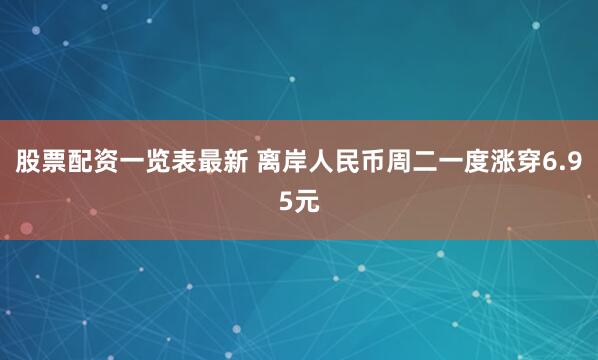 股票配资一览表最新 离岸人民币周二一度涨穿6.95元