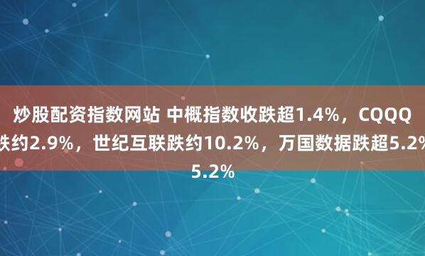 炒股配资指数网站 中概指数收跌超1.4%，CQQQ跌约2.9%，世纪互联跌约10.2%，万国数据跌超5.2%