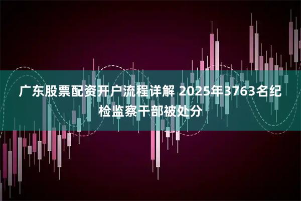 广东股票配资开户流程详解 2025年3763名纪检监察干部被处分