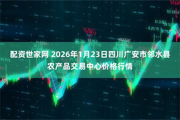 配资世家网 2026年1月23日四川广安市邻水县农产品交易中心价格行情