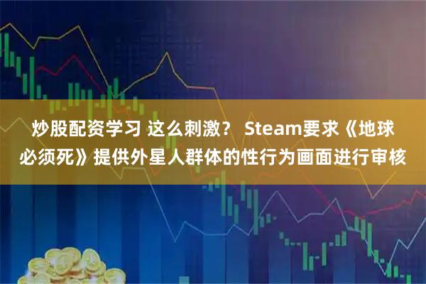 炒股配资学习 这么刺激？ Steam要求《地球必须死》提供外星人群体的性行为画面进行审核
