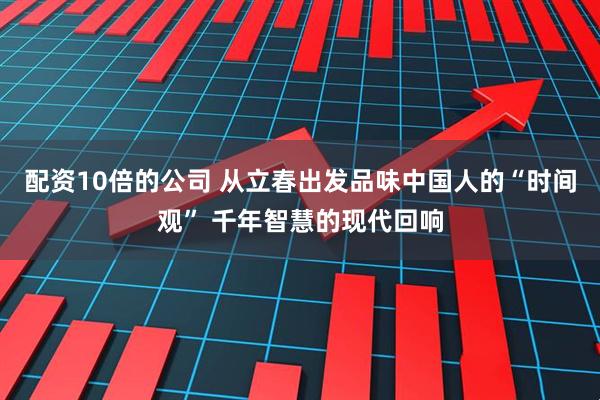 配资10倍的公司 从立春出发品味中国人的“时间观” 千年智慧的现代回响