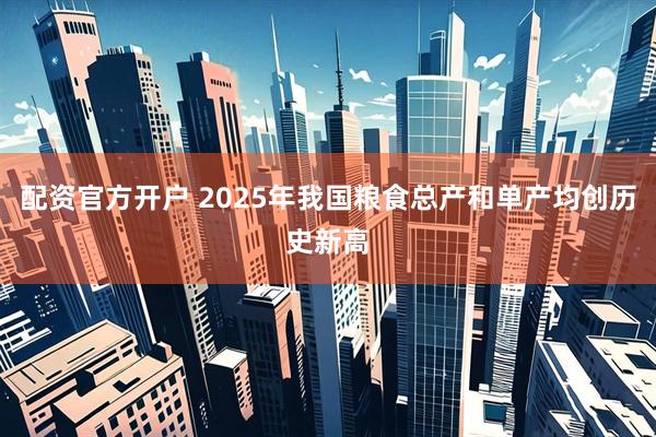 配资官方开户 2025年我国粮食总产和单产均创历史新高
