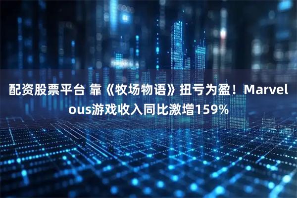 配资股票平台 靠《牧场物语》扭亏为盈！Marvelous游戏收入同比激增159%