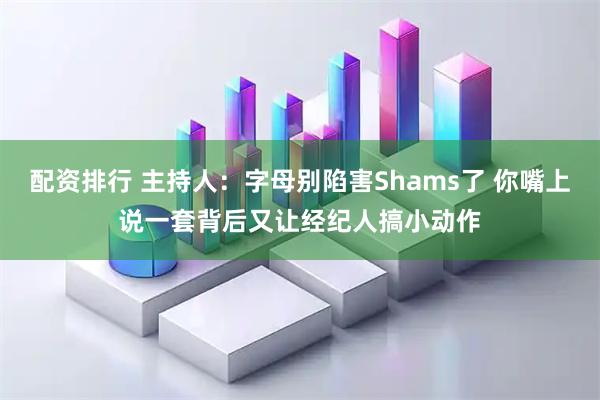 配资排行 主持人：字母别陷害Shams了 你嘴上说一套背后又让经纪人搞小动作