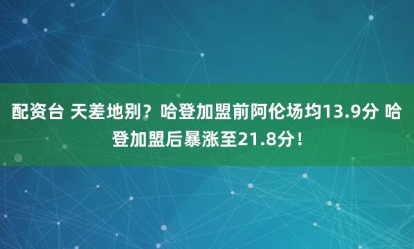配资台 天差地别？哈登加盟前阿伦场均13.9分 哈登加盟后暴涨至21.8分！