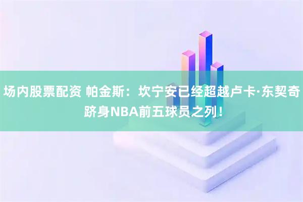 场内股票配资 帕金斯：坎宁安已经超越卢卡·东契奇 跻身NBA前五球员之列！