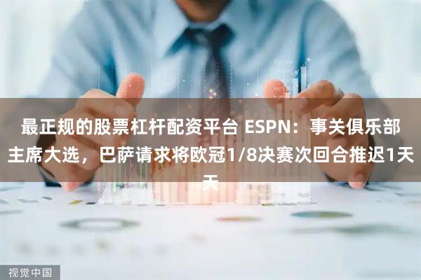 最正规的股票杠杆配资平台 ESPN：事关俱乐部主席大选，巴萨请求将欧冠1/8决赛次回合推迟1天
