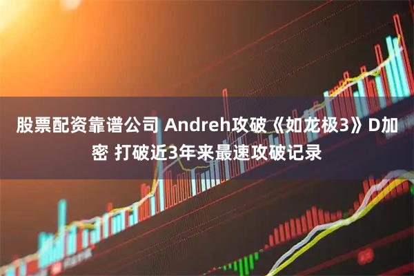 股票配资靠谱公司 Andreh攻破《如龙极3》D加密 打破近3年来最速攻破记录