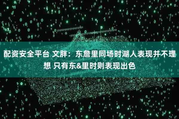 配资安全平台 文胖：东詹里同场时湖人表现并不理想 只有东&里时则表现出色