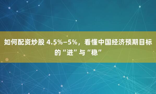 如何配资炒股 4.5%—5%，看懂中国经济预期目标的“进”与“稳”