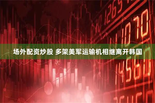 场外配资炒股 多架美军运输机相继离开韩国