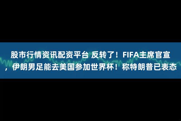 股市行情资讯配资平台 反转了！FIFA主席官宣，伊朗男足能去美国参加世界杯！称特朗普已表态