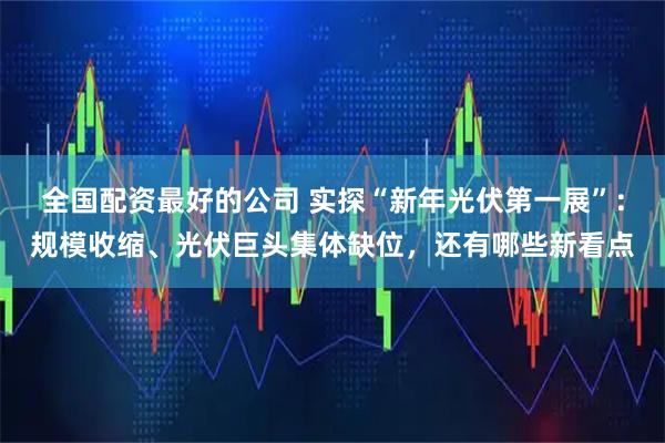 全国配资最好的公司 实探“新年光伏第一展”：规模收缩、光伏巨头集体缺位，还有哪些新看点