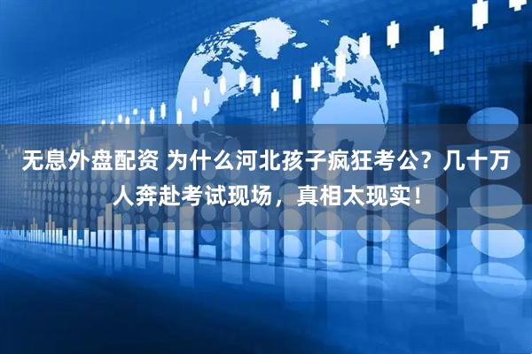 无息外盘配资 为什么河北孩子疯狂考公？几十万人奔赴考试现场，真相太现实！