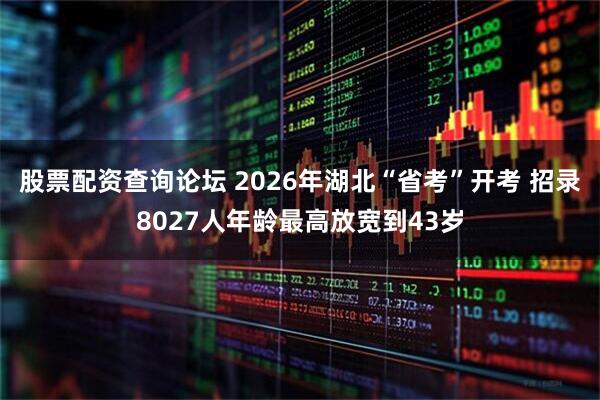 股票配资查询论坛 2026年湖北“省考”开考 招录8027人年龄最高放宽到43岁