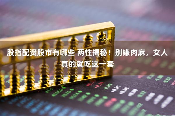 股指配资股市有哪些 两性揭秘！别嫌肉麻，女人真的就吃这一套