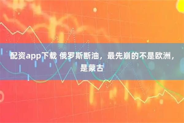 配资app下载 俄罗斯断油，最先崩的不是欧洲，是蒙古